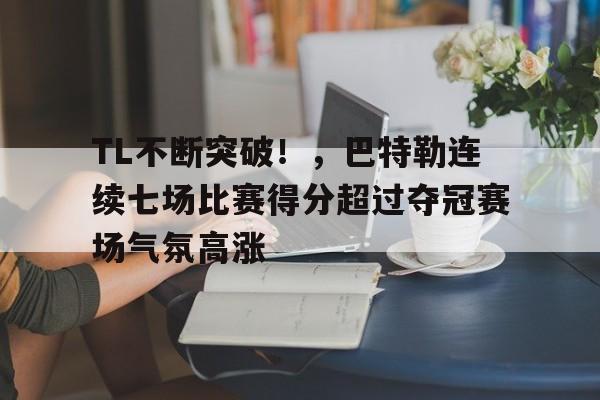 TL不断突破！，巴特勒连续七场比赛得分超过夺冠赛场气氛高涨的简单介绍-开云体育下载