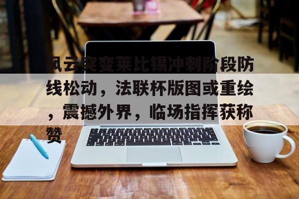 关于风云突变莱比锡冲刺阶段防线松动，法联杯版图或重绘，震撼外界，临场指挥获称赞的信息-开云官网
