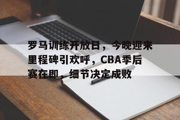 罗马训练开放日，今晚迎来里程碑引欢呼，CBA季后赛在即，细节决定成败的简单介绍-开云体育官网